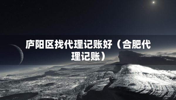 廬陽區(qū)找代理記賬好（合肥代理記賬）
