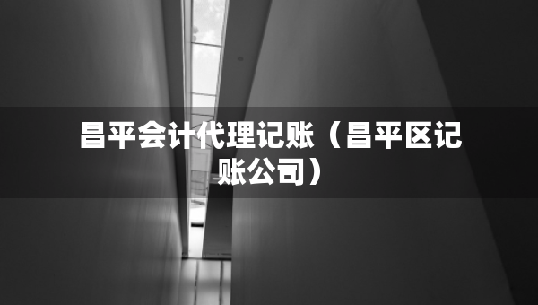 昌平會計代理記賬（昌平區(qū)記賬公司）