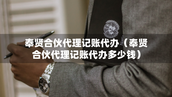 奉賢合伙代理記賬代辦（奉賢合伙代理記賬代辦多少錢(qián)）