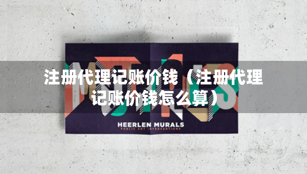 注冊代理記賬價錢（注冊代理記賬價錢怎么算）