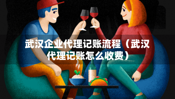 武漢企業(yè)代理記賬流程（武漢代理記賬怎么收費(fèi)）