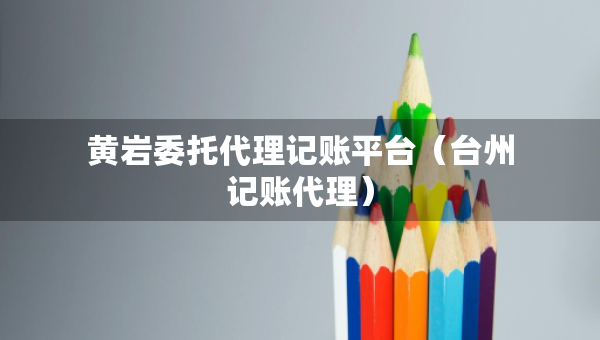 黃巖委托代理記賬平臺（臺州記賬代理）