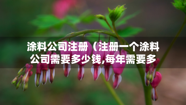 涂料公司注冊(cè)（注冊(cè)一個(gè)涂料公司需要多少錢,每年需要多少費(fèi)用）