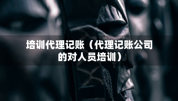 培訓(xùn)代理記賬（代理記賬公司的對人員培訓(xùn)）