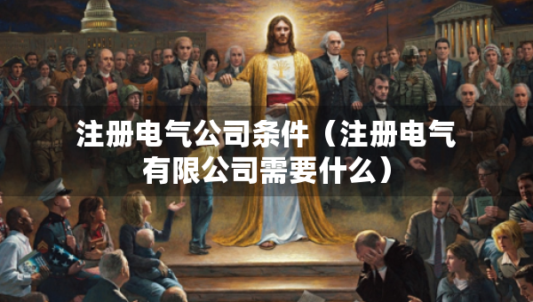 注冊電氣公司條件（注冊電氣有限公司需要什么）
