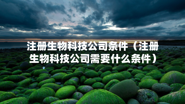 注冊生物科技公司條件（注冊生物科技公司需要什么條件）