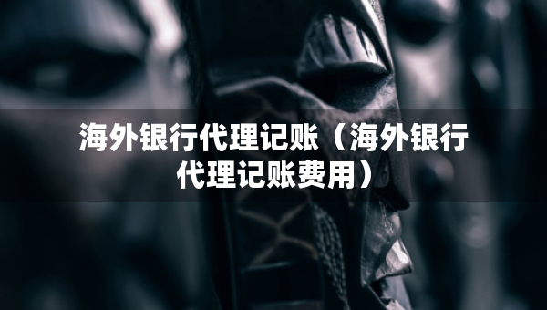 海外銀行代理記賬（海外銀行代理記賬費(fèi)用）