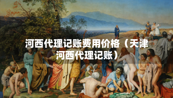 河西代理記賬費(fèi)用價格（天津河西代理記賬）