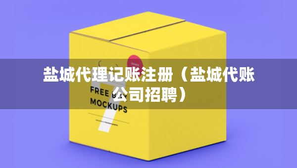 鹽城代理記賬注冊(cè)（鹽城代賬公司招聘）