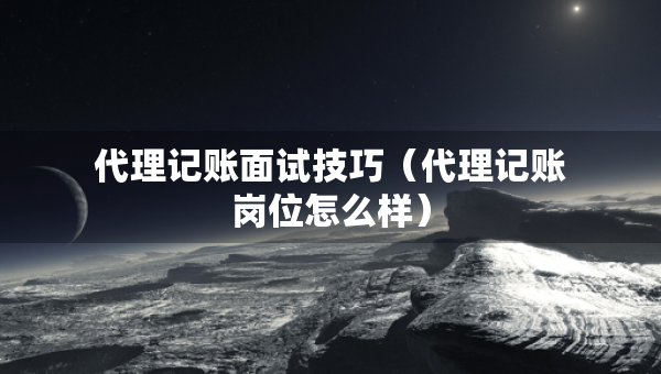 代理記賬面試技巧（代理記賬崗位怎么樣）