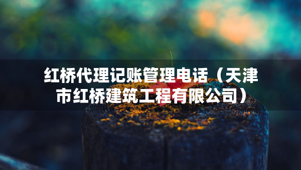 紅橋代理記賬管理電話(huà)（天津市紅橋建筑工程有限公司）