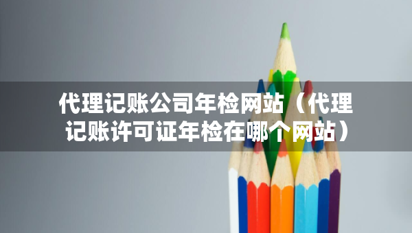 代理記賬公司年檢網(wǎng)站（代理記賬許可證年檢在哪個網(wǎng)站）