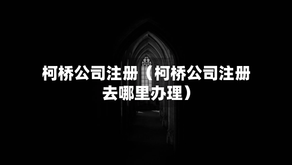 柯橋公司注冊(cè)（柯橋公司注冊(cè)去哪里辦理）