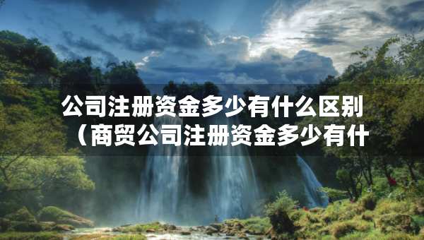 公司注冊資金多少有什么區(qū)別（商貿公司注冊資金多少有什么區(qū)別）
