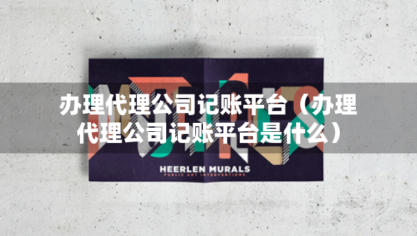 辦理代理公司記賬平臺（辦理代理公司記賬平臺是什么）
