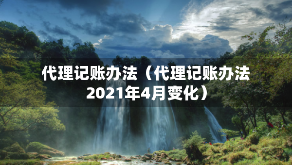代理記賬辦法（代理記賬辦法2021年4月變化）