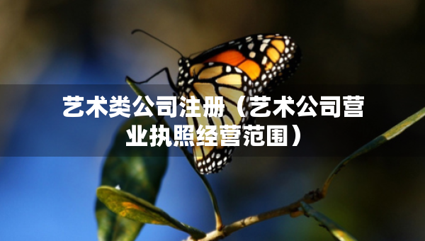 藝術(shù)類公司注冊(cè)（藝術(shù)公司營(yíng)業(yè)執(zhí)照經(jīng)營(yíng)范圍）