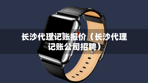 長(zhǎng)沙代理記賬報(bào)價(jià)（長(zhǎng)沙代理記賬公司招聘）
