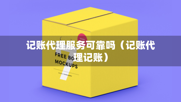 記賬代理服務(wù)可靠嗎（記賬代理記賬）