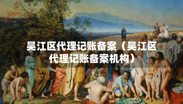 吳江區(qū)代理記賬備案（吳江區(qū)代理記賬備案機(jī)構(gòu)）