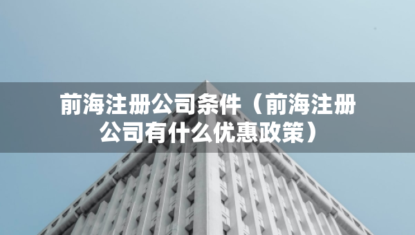 前海注冊(cè)公司條件（前海注冊(cè)公司有什么優(yōu)惠政策）
