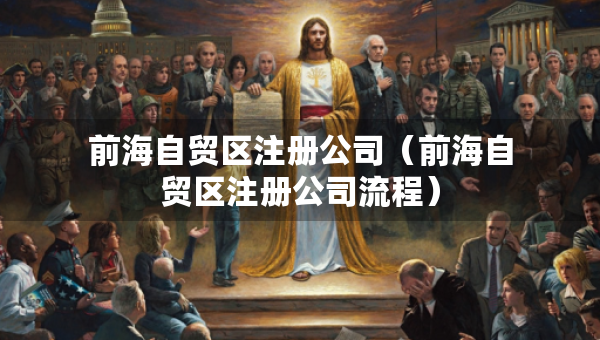 前海自貿(mào)區(qū)注冊(cè)公司（前海自貿(mào)區(qū)注冊(cè)公司流程）