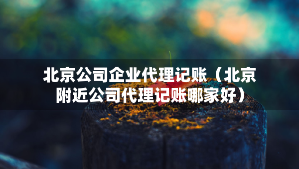 北京公司企業(yè)代理記賬（北京附近公司代理記賬哪家好）