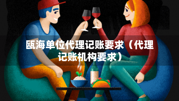 甌海單位代理記賬要求（代理記賬機(jī)構(gòu)要求）