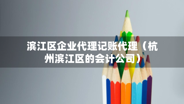 濱江區(qū)企業(yè)代理記賬代理（杭州濱江區(qū)的會(huì)計(jì)公司）