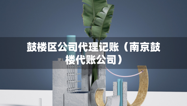 鼓樓區(qū)公司代理記賬（南京鼓樓代賬公司）