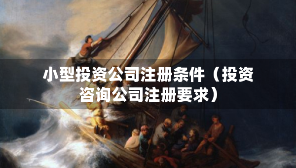 小型投資公司注冊(cè)條件（投資咨詢公司注冊(cè)要求）