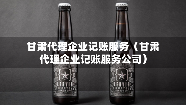 甘肅代理企業(yè)記賬服務(wù)（甘肅代理企業(yè)記賬服務(wù)公司）