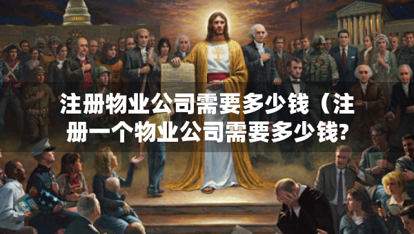 注冊(cè)物業(yè)公司需要多少錢（注冊(cè)一個(gè)物業(yè)公司需要多少錢?）