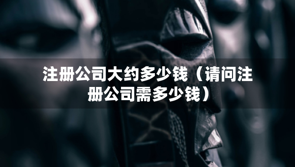注冊公司大約多少錢（請問注冊公司需多少錢）