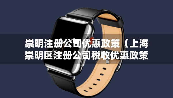 崇明注冊公司優(yōu)惠政策（上海崇明區(qū)注冊公司稅收優(yōu)惠政策）