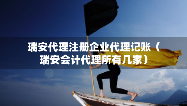 瑞安代理注冊企業(yè)代理記賬（瑞安會計代理所有幾家）