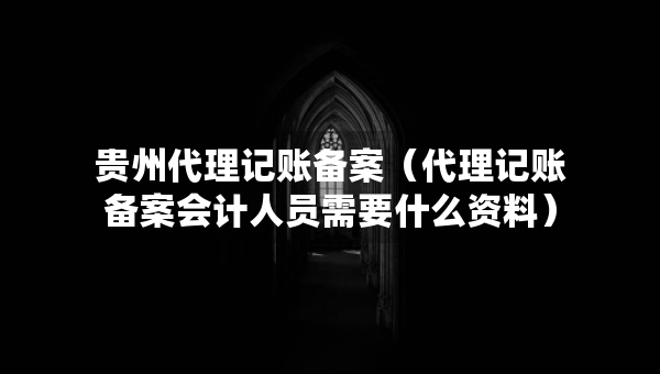 貴州代理記賬備案（代理記賬備案會計人員需要什么資料）