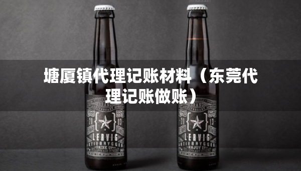 塘廈鎮(zhèn)代理記賬材料（東莞代理記賬做賬）