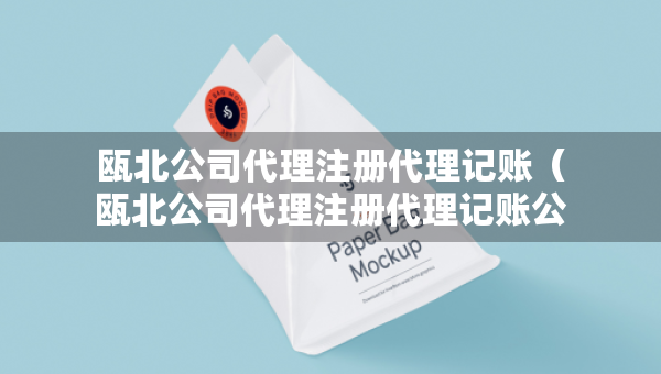甌北公司代理注冊代理記賬（甌北公司代理注冊代理記賬公司電話）